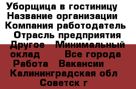 Уборщица в гостиницу › Название организации ­ Компания-работодатель › Отрасль предприятия ­ Другое › Минимальный оклад ­ 1 - Все города Работа » Вакансии   . Калининградская обл.,Советск г.